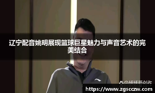 辽宁配音姚明展现篮球巨星魅力与声音艺术的完美结合
