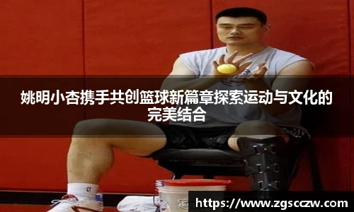 姚明小杏携手共创篮球新篇章探索运动与文化的完美结合