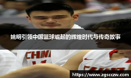 姚明引领中国篮球崛起的辉煌时代与传奇故事
