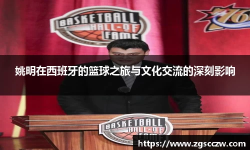 姚明在西班牙的篮球之旅与文化交流的深刻影响