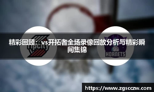 精彩回顾：vs开拓者全场录像回放分析与精彩瞬间集锦