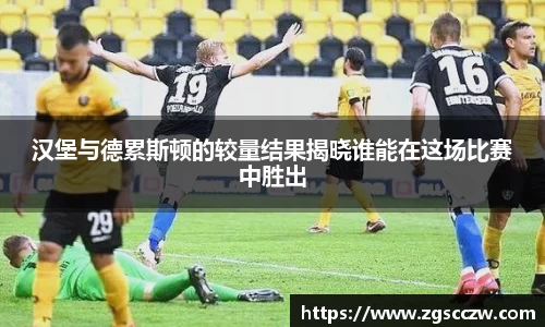 汉堡与德累斯顿的较量结果揭晓谁能在这场比赛中胜出
