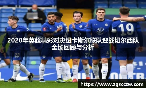 2020年英超精彩对决纽卡斯尔联队迎战切尔西队全场回顾与分析