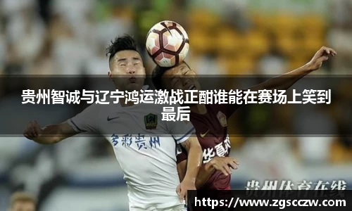 贵州智诚与辽宁鸿运激战正酣谁能在赛场上笑到最后