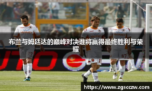 布兰与姆廷达的巅峰对决谁将赢得最终胜利与荣耀