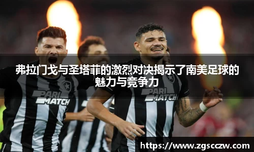 弗拉门戈与圣塔菲的激烈对决揭示了南美足球的魅力与竞争力