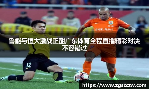 鲁能与恒大激战正酣广东体育全程直播精彩对决不容错过