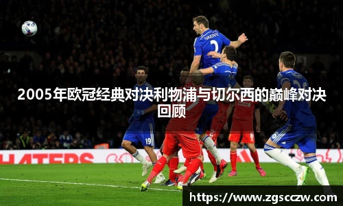 2005年欧冠经典对决利物浦与切尔西的巅峰对决回顾