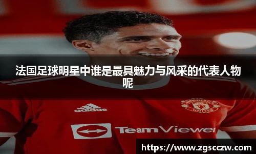 法国足球明星中谁是最具魅力与风采的代表人物呢