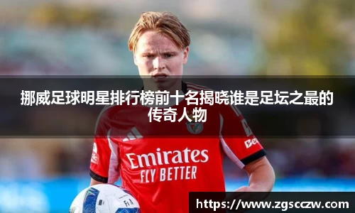 挪威足球明星排行榜前十名揭晓谁是足坛之最的传奇人物