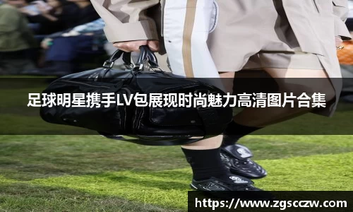 足球明星携手LV包展现时尚魅力高清图片合集